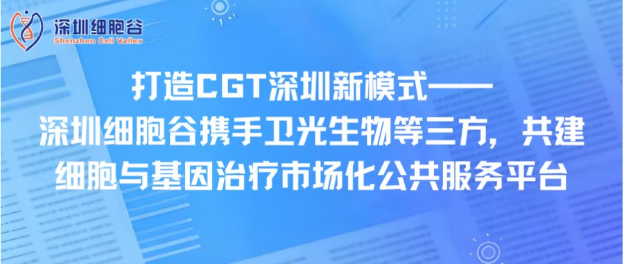 打造CGT深圳新模式—— 深圳凯发K8携手卫光生物等三方，共建细胞与基因治疗市场化公共服务平台
